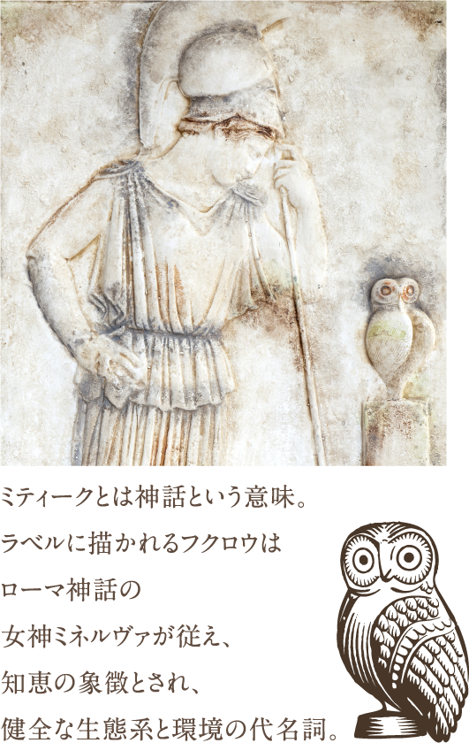 ミティークとは神話という意味。ラベルに描かれるフクロウはローマ神話の女神ミネルヴァが従え、知恵の象徴とされ、健全な生態系と環境の代名詞。