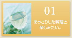 01 あっさりした料理と楽しみたい。