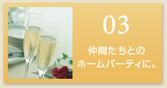 03 仲間たちとのホームパーティーに。