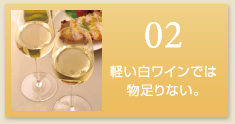 02 軽い白ワインでは物足りない。