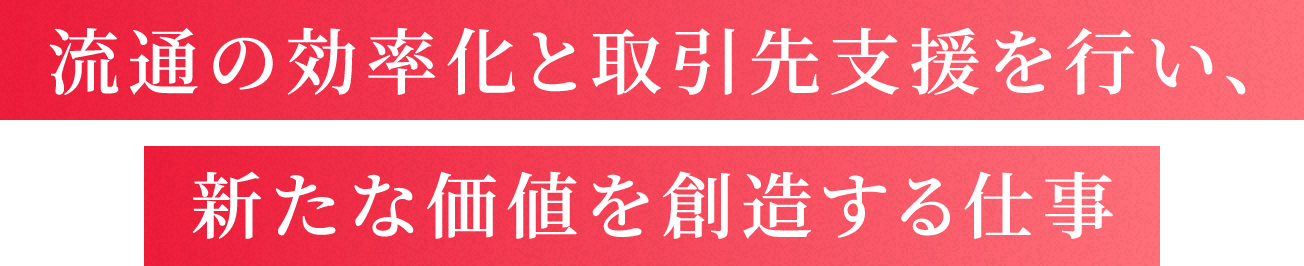 流通の効率化と取引先支援を行い、新たな価値を創造する仕事