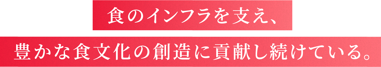 食のインフラを支え、豊かな食文化の創造に貢献し続けている。