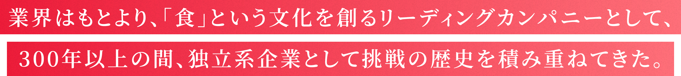 業界はもとより、「食」という文化を創るリーディングカンパニーとして、300年以上の間、独立系企業として挑戦の歴史を積み重ねてきた。