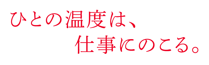 ひとの温度は、仕事にのこる。